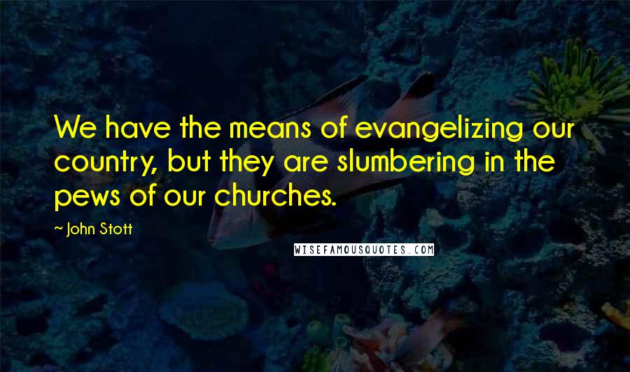 John Stott Quotes: We have the means of evangelizing our country, but they are slumbering in the pews of our churches.