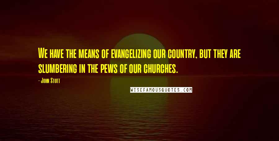 John Stott Quotes: We have the means of evangelizing our country, but they are slumbering in the pews of our churches.