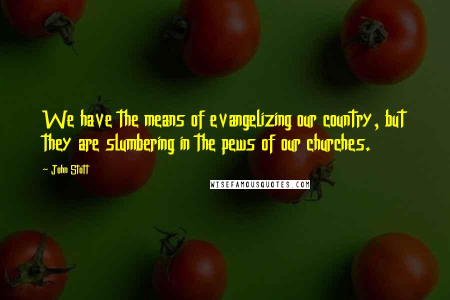 John Stott Quotes: We have the means of evangelizing our country, but they are slumbering in the pews of our churches.