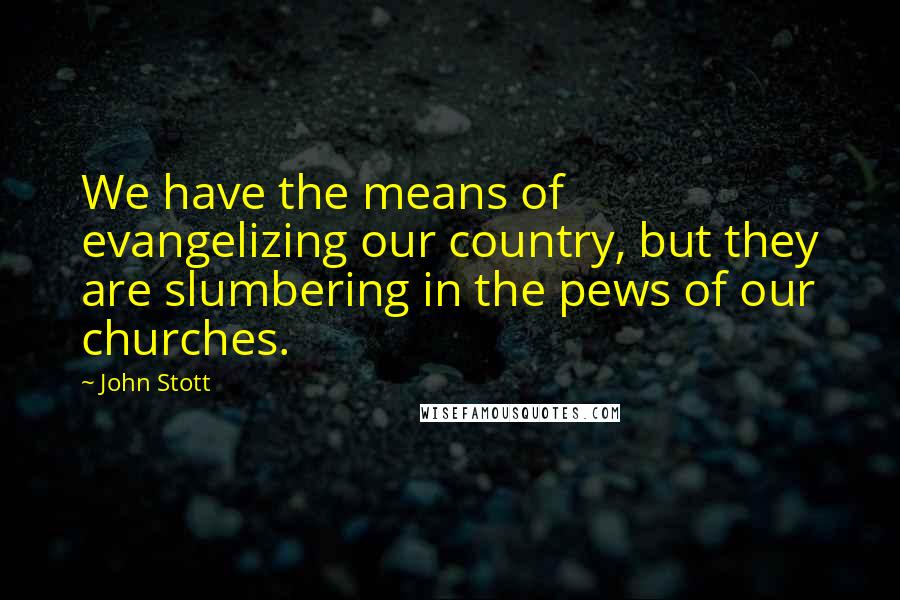 John Stott Quotes: We have the means of evangelizing our country, but they are slumbering in the pews of our churches.