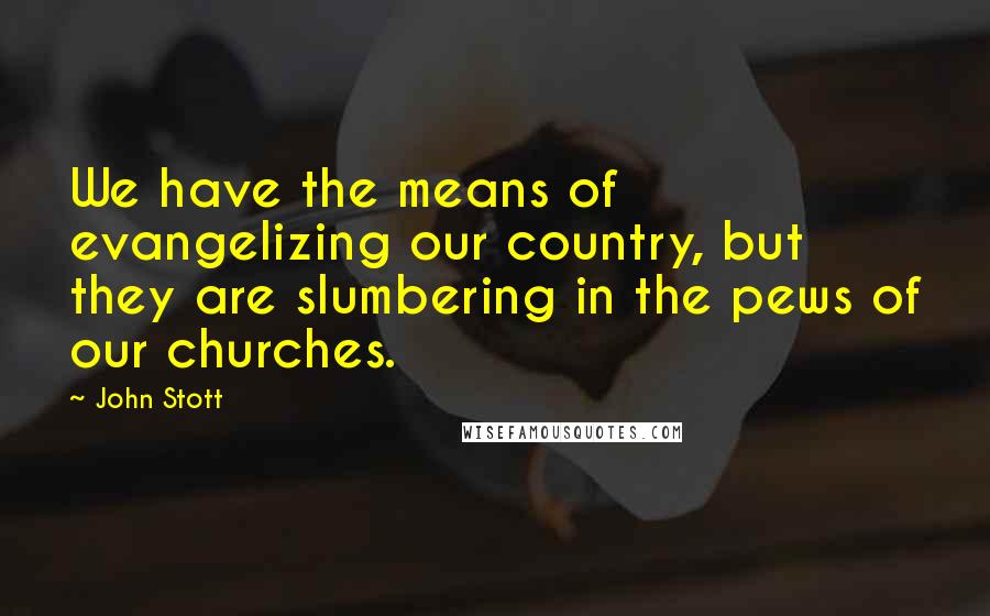 John Stott Quotes: We have the means of evangelizing our country, but they are slumbering in the pews of our churches.