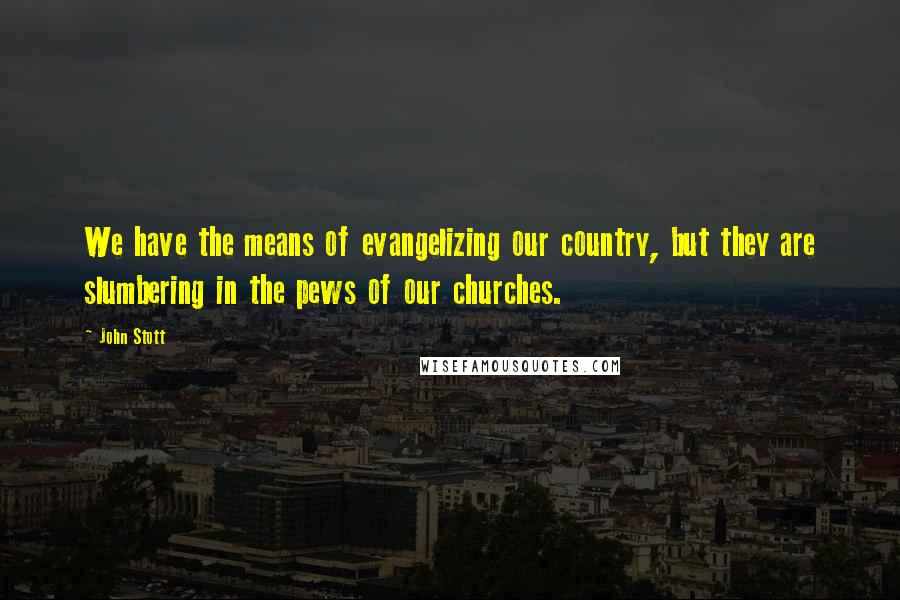 John Stott Quotes: We have the means of evangelizing our country, but they are slumbering in the pews of our churches.