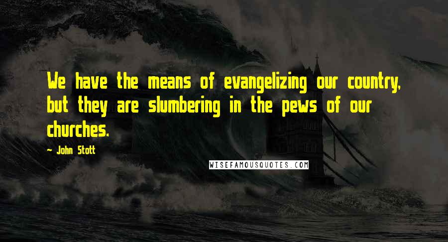 John Stott Quotes: We have the means of evangelizing our country, but they are slumbering in the pews of our churches.