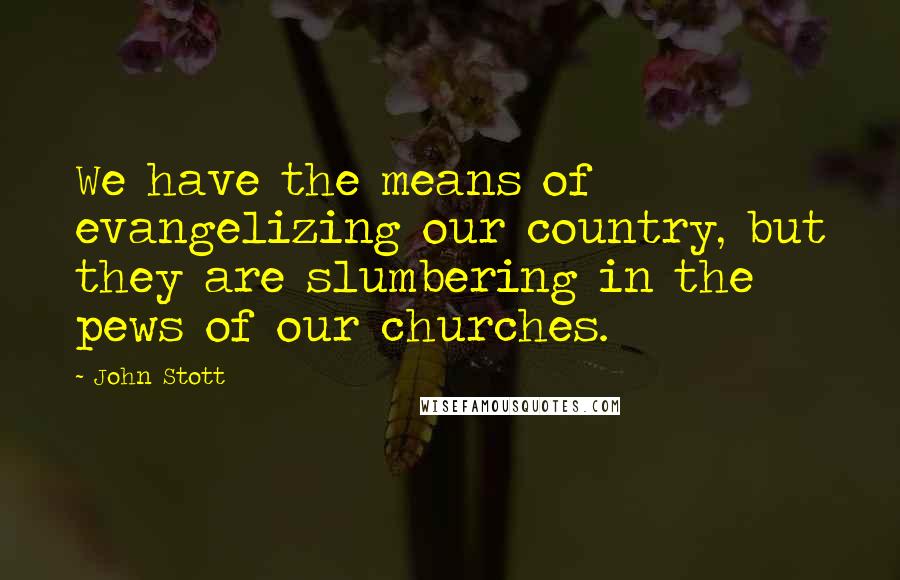 John Stott Quotes: We have the means of evangelizing our country, but they are slumbering in the pews of our churches.