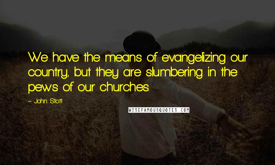 John Stott Quotes: We have the means of evangelizing our country, but they are slumbering in the pews of our churches.