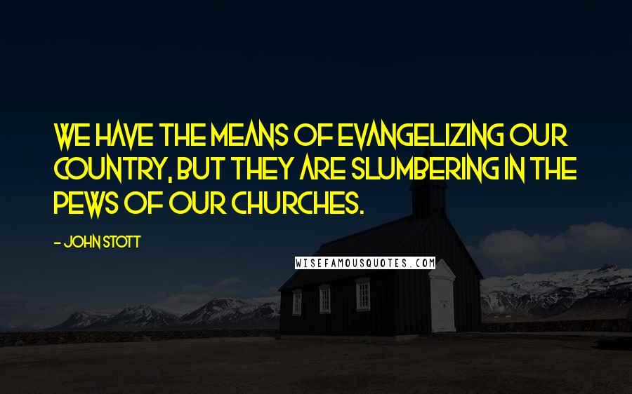 John Stott Quotes: We have the means of evangelizing our country, but they are slumbering in the pews of our churches.