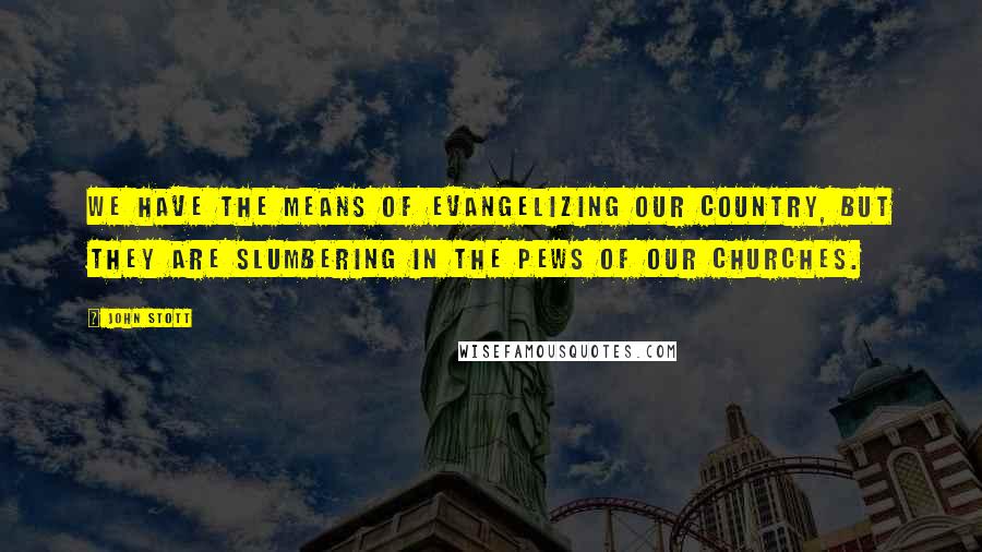 John Stott Quotes: We have the means of evangelizing our country, but they are slumbering in the pews of our churches.