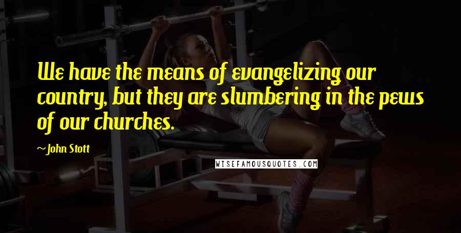 John Stott Quotes: We have the means of evangelizing our country, but they are slumbering in the pews of our churches.