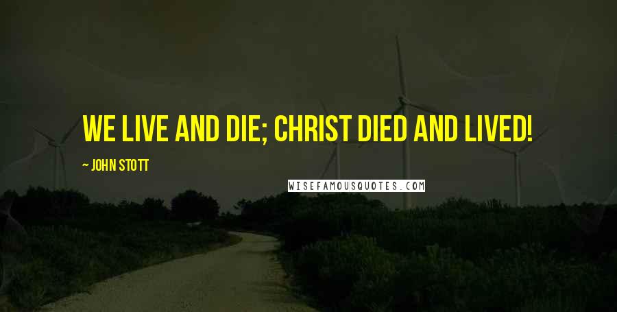 John Stott Quotes: We live and die; Christ died and lived!