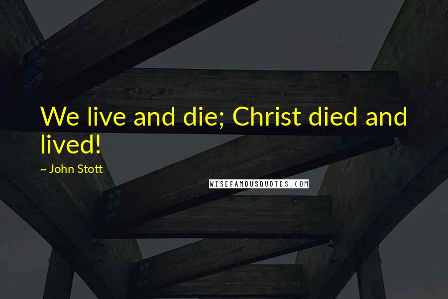 John Stott Quotes: We live and die; Christ died and lived!