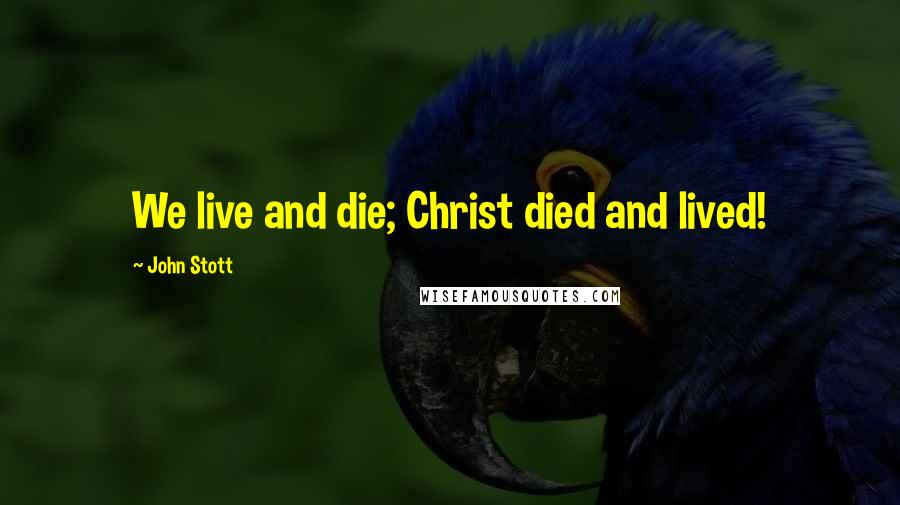 John Stott Quotes: We live and die; Christ died and lived!
