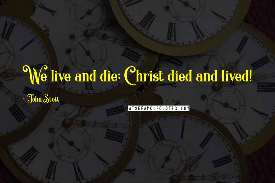 John Stott Quotes: We live and die; Christ died and lived!