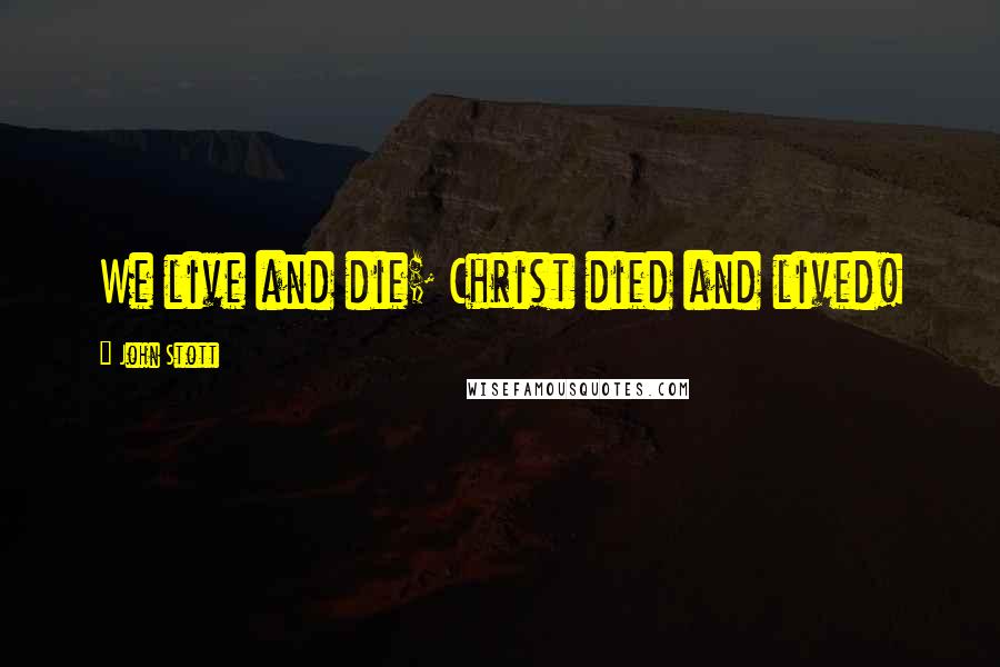 John Stott Quotes: We live and die; Christ died and lived!