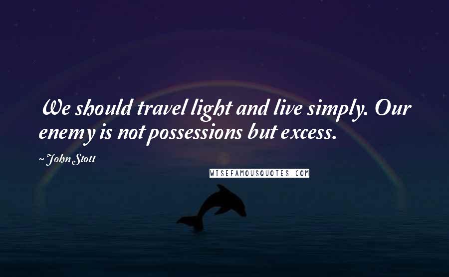 John Stott Quotes: We should travel light and live simply. Our enemy is not possessions but excess.