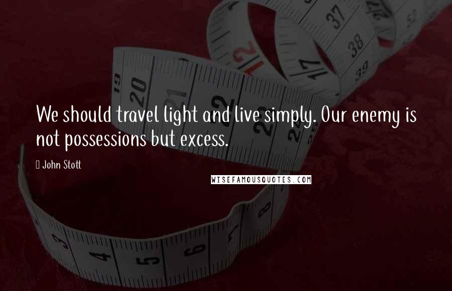 John Stott Quotes: We should travel light and live simply. Our enemy is not possessions but excess.