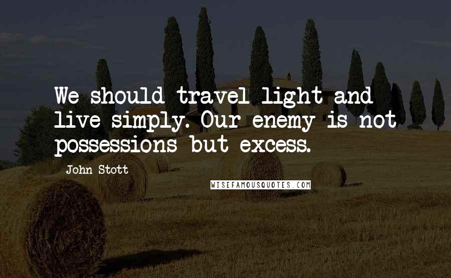 John Stott Quotes: We should travel light and live simply. Our enemy is not possessions but excess.
