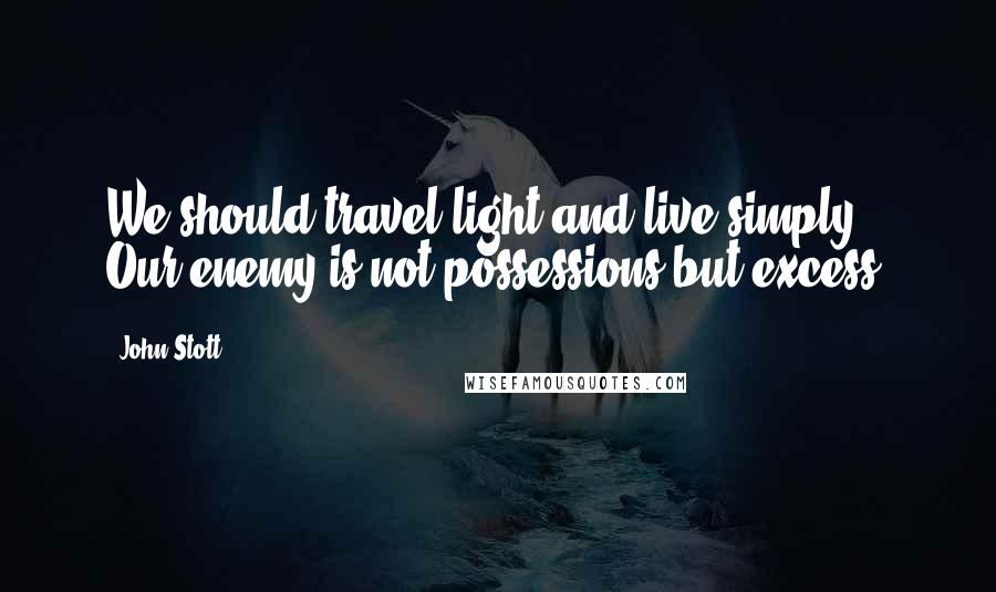 John Stott Quotes: We should travel light and live simply. Our enemy is not possessions but excess.