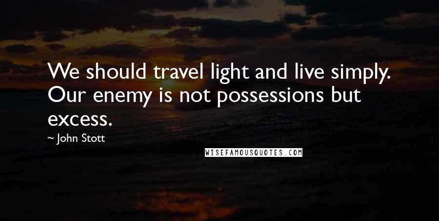 John Stott Quotes: We should travel light and live simply. Our enemy is not possessions but excess.