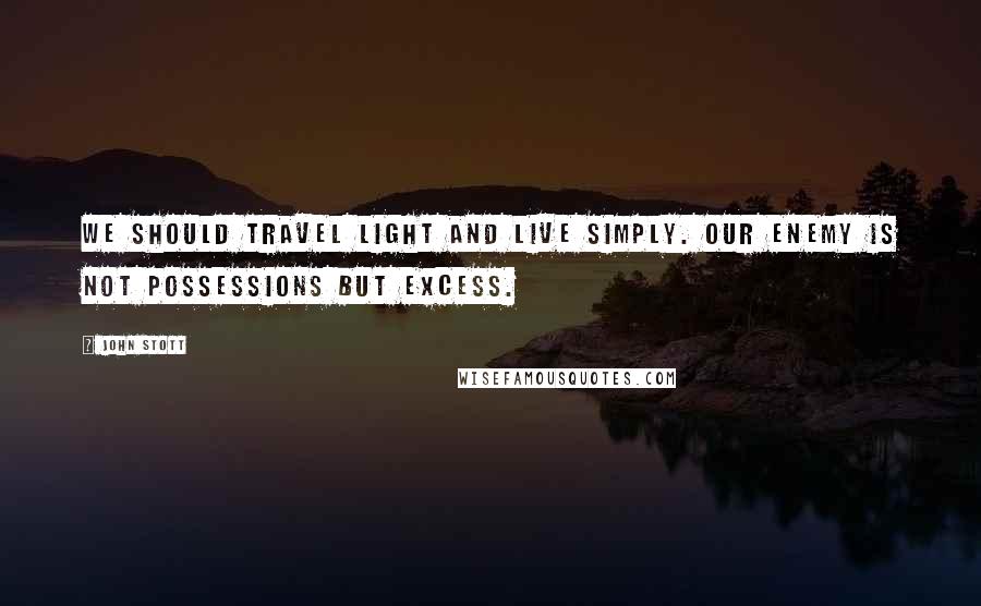 John Stott Quotes: We should travel light and live simply. Our enemy is not possessions but excess.