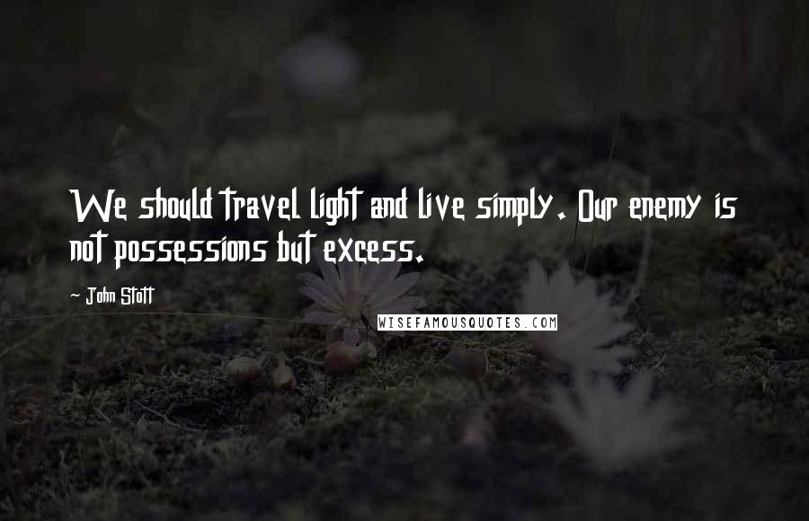 John Stott Quotes: We should travel light and live simply. Our enemy is not possessions but excess.