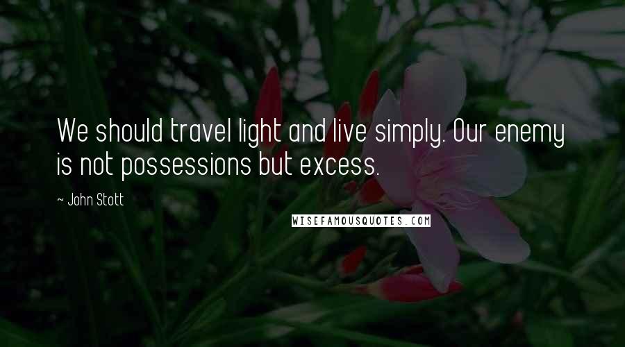 John Stott Quotes: We should travel light and live simply. Our enemy is not possessions but excess.