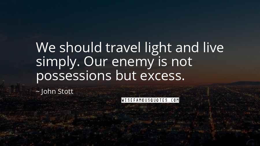 John Stott Quotes: We should travel light and live simply. Our enemy is not possessions but excess.