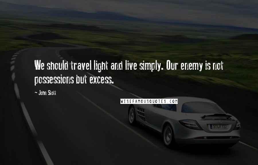 John Stott Quotes: We should travel light and live simply. Our enemy is not possessions but excess.