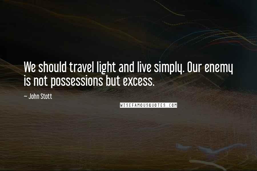 John Stott Quotes: We should travel light and live simply. Our enemy is not possessions but excess.