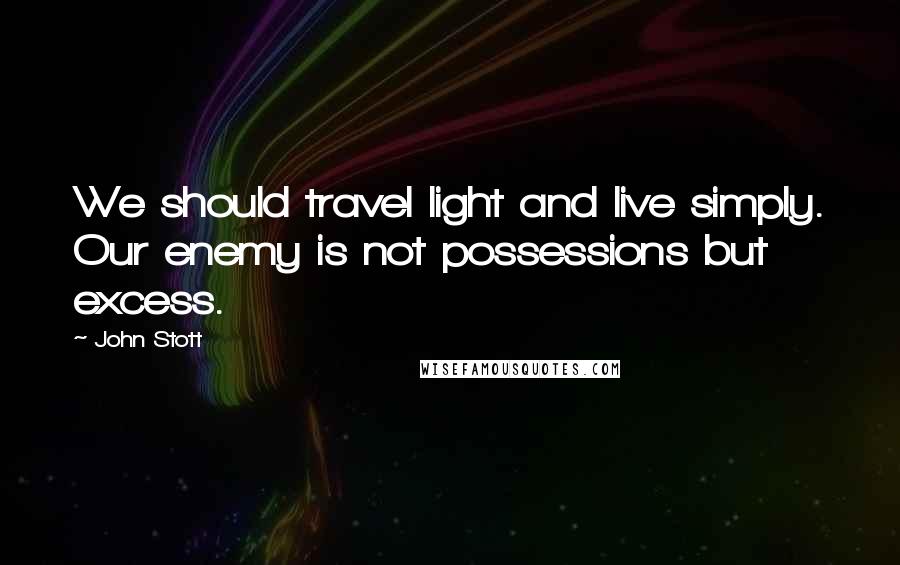 John Stott Quotes: We should travel light and live simply. Our enemy is not possessions but excess.