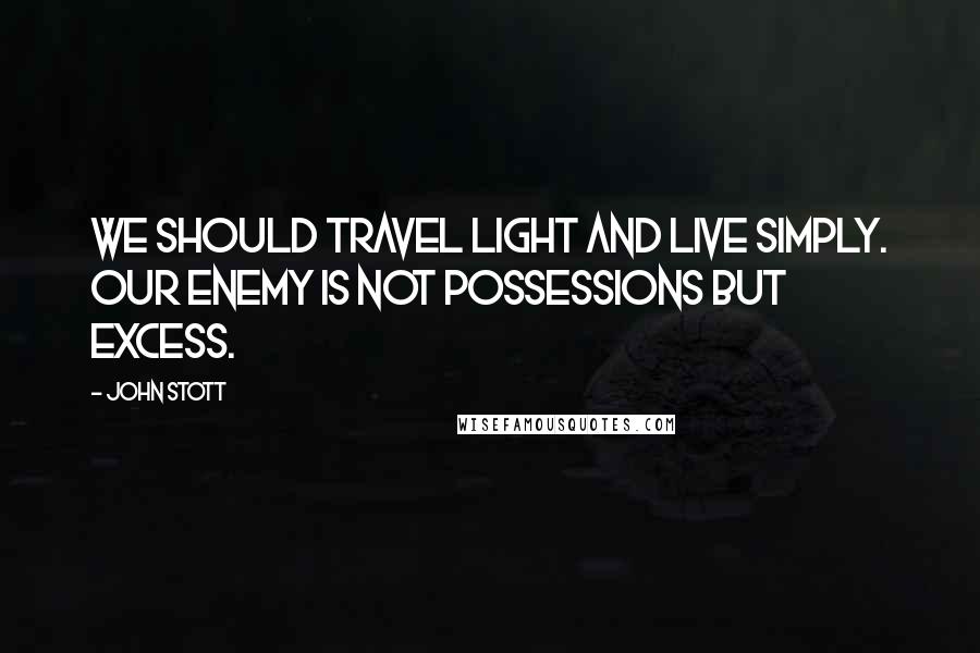 John Stott Quotes: We should travel light and live simply. Our enemy is not possessions but excess.