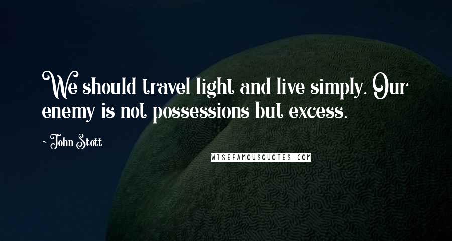 John Stott Quotes: We should travel light and live simply. Our enemy is not possessions but excess.