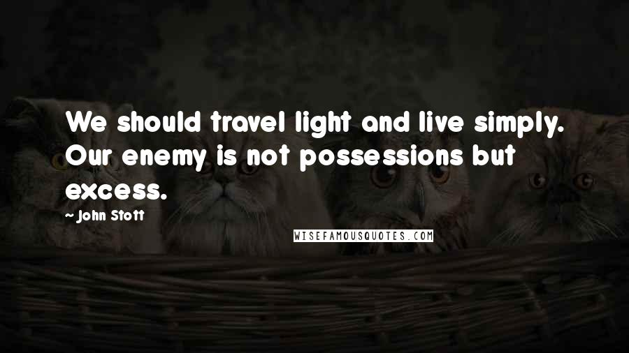 John Stott Quotes: We should travel light and live simply. Our enemy is not possessions but excess.