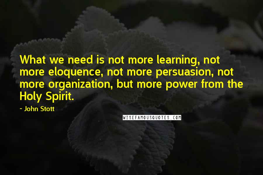 John Stott Quotes: What we need is not more learning, not more eloquence, not more persuasion, not more organization, but more power from the Holy Spirit.