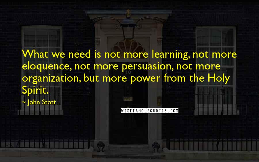 John Stott Quotes: What we need is not more learning, not more eloquence, not more persuasion, not more organization, but more power from the Holy Spirit.