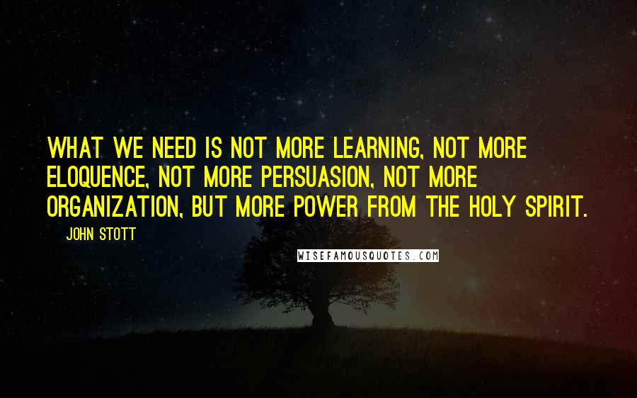 John Stott Quotes: What we need is not more learning, not more eloquence, not more persuasion, not more organization, but more power from the Holy Spirit.