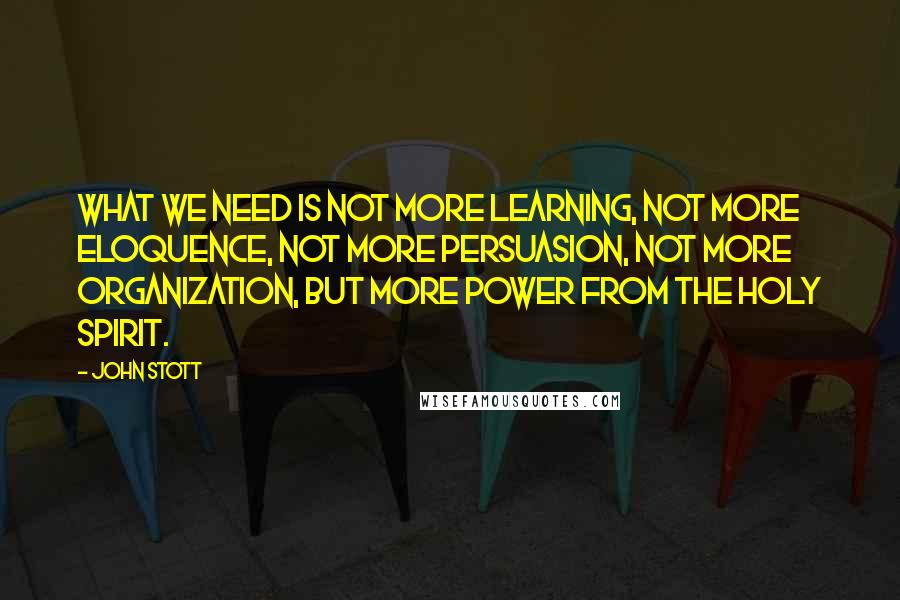 John Stott Quotes: What we need is not more learning, not more eloquence, not more persuasion, not more organization, but more power from the Holy Spirit.