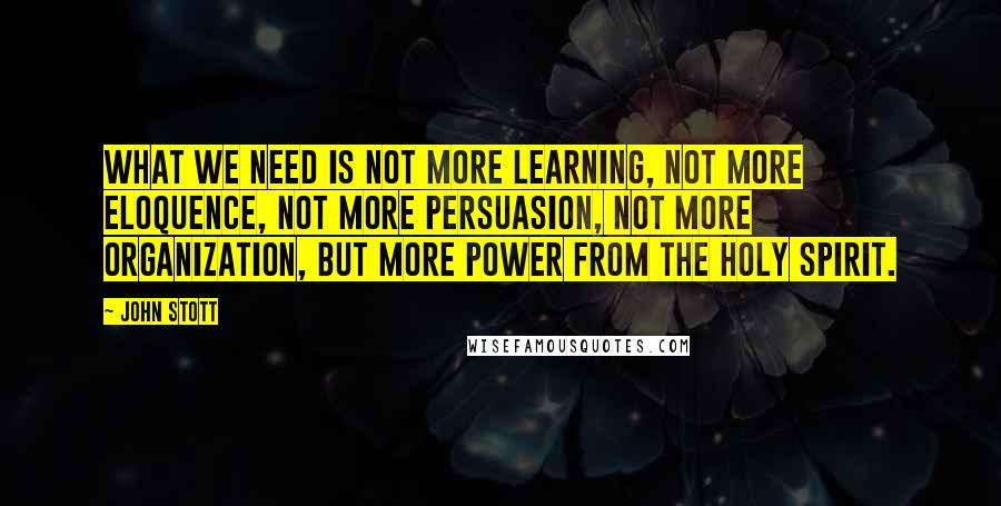 John Stott Quotes: What we need is not more learning, not more eloquence, not more persuasion, not more organization, but more power from the Holy Spirit.