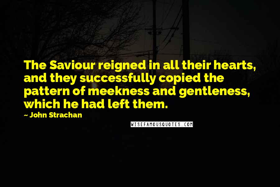 John Strachan Quotes: The Saviour reigned in all their hearts, and they successfully copied the pattern of meekness and gentleness, which he had left them.