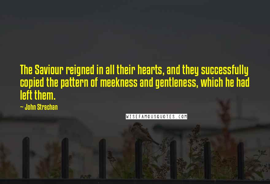 John Strachan Quotes: The Saviour reigned in all their hearts, and they successfully copied the pattern of meekness and gentleness, which he had left them.
