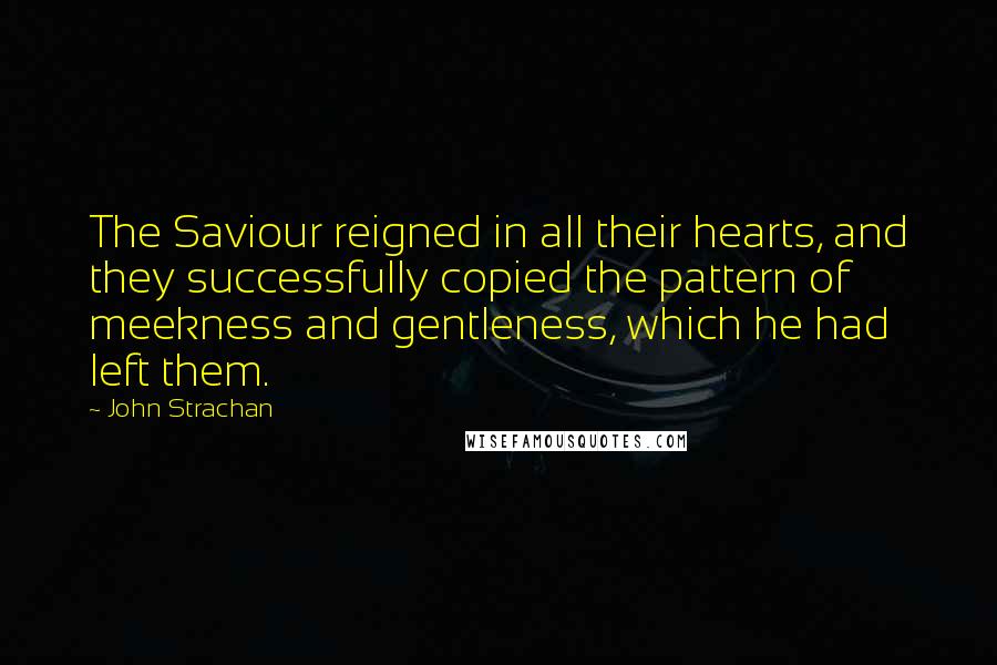 John Strachan Quotes: The Saviour reigned in all their hearts, and they successfully copied the pattern of meekness and gentleness, which he had left them.