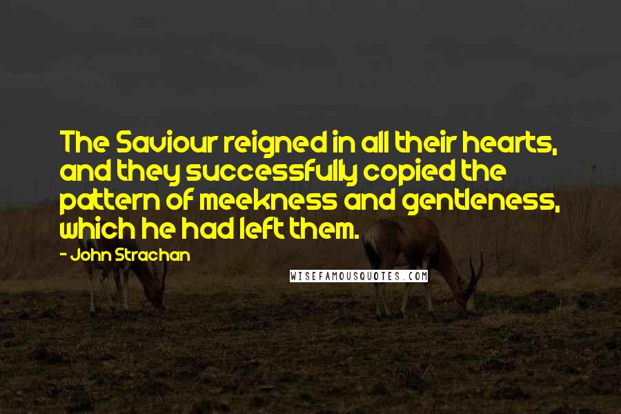 John Strachan Quotes: The Saviour reigned in all their hearts, and they successfully copied the pattern of meekness and gentleness, which he had left them.