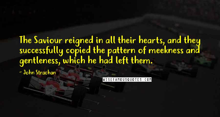 John Strachan Quotes: The Saviour reigned in all their hearts, and they successfully copied the pattern of meekness and gentleness, which he had left them.