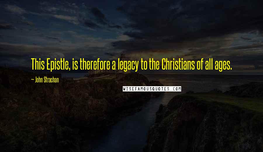 John Strachan Quotes: This Epistle, is therefore a legacy to the Christians of all ages.