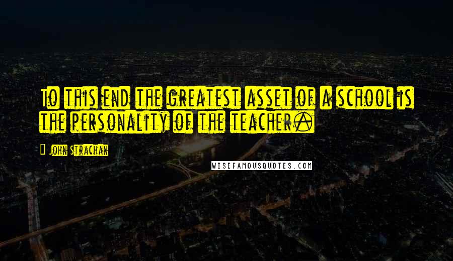 John Strachan Quotes: To this end the greatest asset of a school is the personality of the teacher.