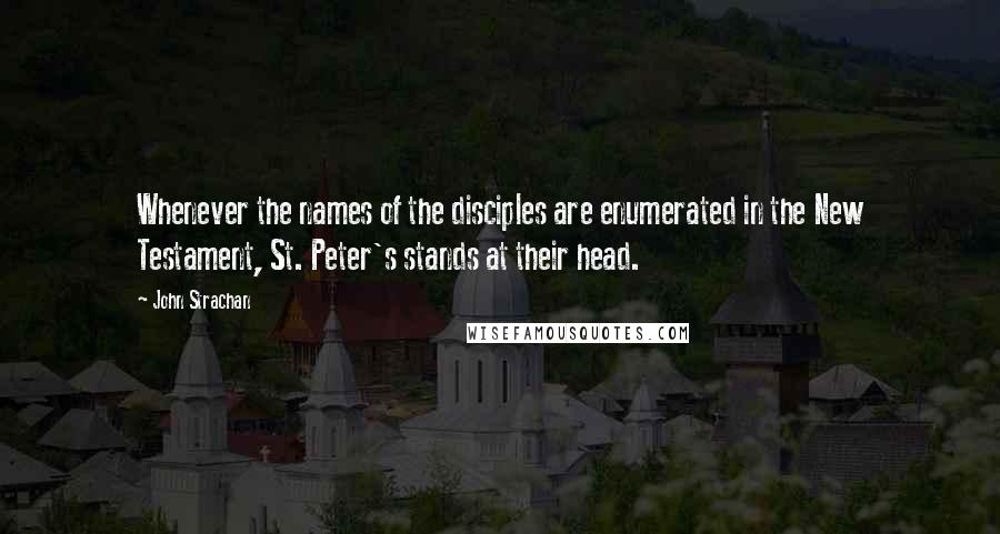 John Strachan Quotes: Whenever the names of the disciples are enumerated in the New Testament, St. Peter's stands at their head.