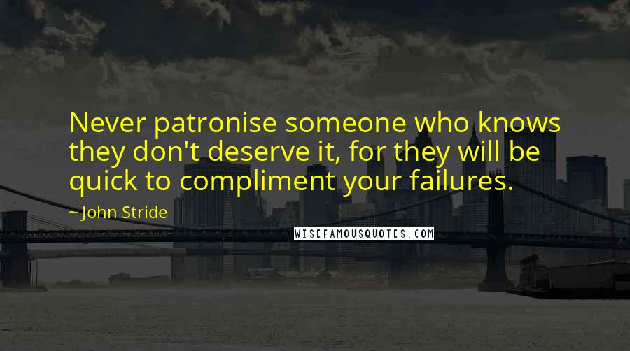 John Stride Quotes: Never patronise someone who knows they don't deserve it, for they will be quick to compliment your failures.