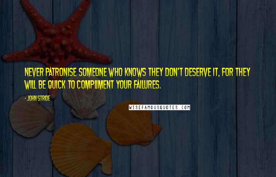 John Stride Quotes: Never patronise someone who knows they don't deserve it, for they will be quick to compliment your failures.