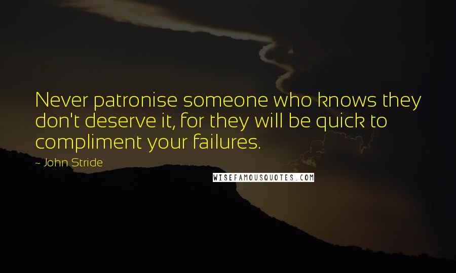 John Stride Quotes: Never patronise someone who knows they don't deserve it, for they will be quick to compliment your failures.