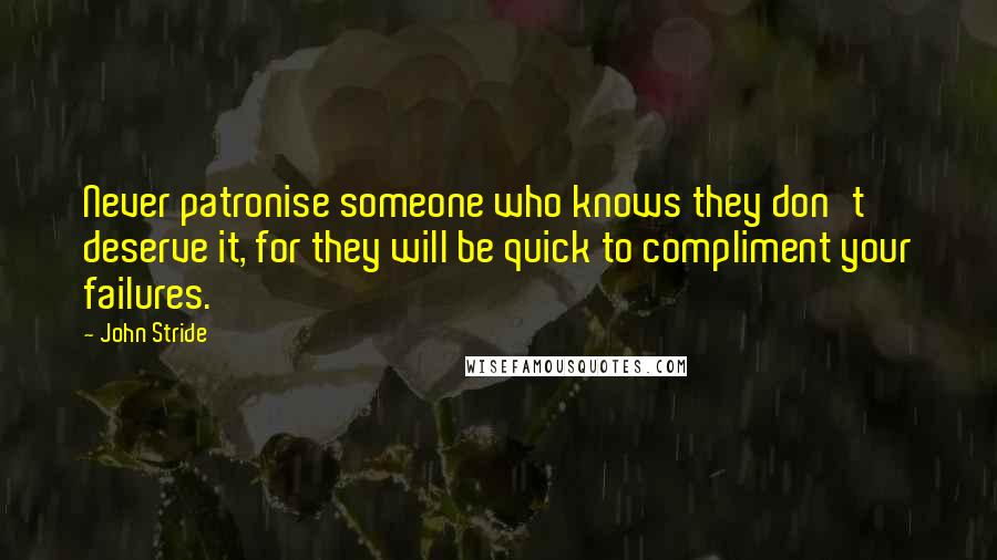 John Stride Quotes: Never patronise someone who knows they don't deserve it, for they will be quick to compliment your failures.