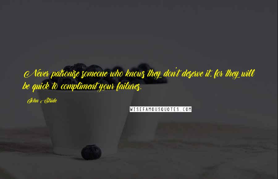 John Stride Quotes: Never patronise someone who knows they don't deserve it, for they will be quick to compliment your failures.